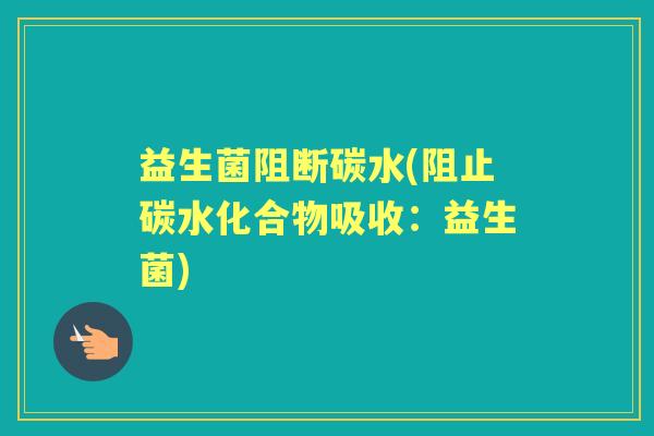 益生菌阻断碳水(阻止碳水化合物吸收:益生菌) 益生菌阻断碳水(阻止碳水化合物吸收:益生菌)