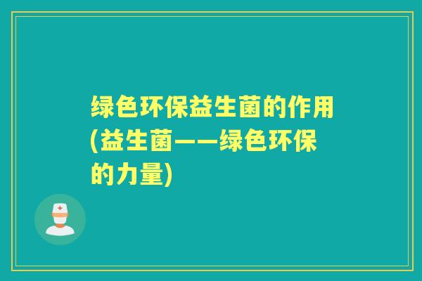 绿色环保益生菌的作用(益生菌——绿色环保的力量) 绿色环保益生菌的作用(益生菌——绿色环保的力量)