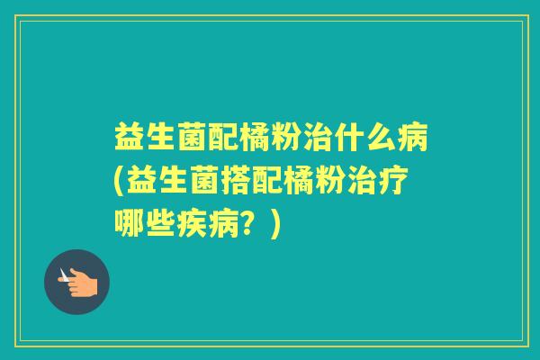 益生菌配橘粉什么(益生菌搭配橘粉哪些?) 益生菌配橘粉什么(益生菌搭配橘粉哪些?)