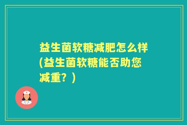 益生菌软糖怎么样(益生菌软糖能否助您减重?) 益生菌软糖怎么样(益生菌软糖能否助您减重?)