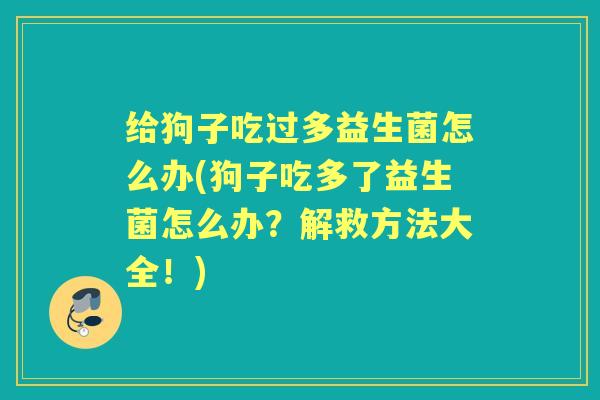 给狗子吃过多益生菌怎么办(狗子吃多了益生菌怎么办?解救方法大全!) 给狗子吃过多益生菌怎么办(狗子吃多了益生菌怎么办?解救方法大全!)