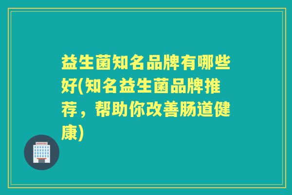 益生菌知名品牌有哪些好(知名益生菌品牌推荐，帮助你改善肠道健康)