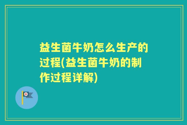 益生菌牛奶怎么生产的过程(益生菌牛奶的制作过程详解) 益生菌牛奶怎么生产的过程(益生菌牛奶的制作过程详解)