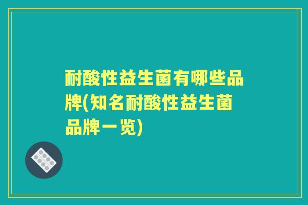 耐酸性益生菌有哪些品牌(知名耐酸性益生菌品牌一览) 耐酸性益生菌有哪些品牌(知名耐酸性益生菌品牌一览)