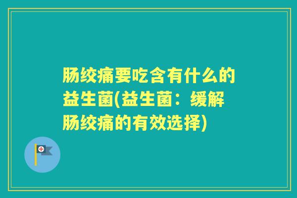 肠绞痛要吃含有什么的益生菌(益生菌:缓解肠绞痛的有效选择) 肠绞痛要吃含有什么的益生菌(益生菌:缓解肠绞痛的有效选择)