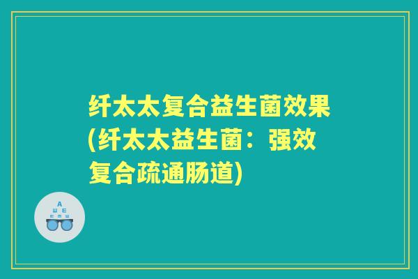 纤太太复合益生菌效果(纤太太益生菌:强效复合疏通肠道) 纤太太复合益生菌效果(纤太太益生菌:强效复合疏通肠道)
