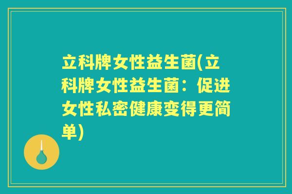 立科牌女性益生菌(立科牌女性益生菌：促进女性私密健康变得更简单)