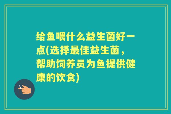 给鱼喂什么益生菌好一点(选择佳益生菌,帮助饲养员为鱼提供健康的饮食) 给鱼喂什么益生菌好一点(选择佳益生菌,帮助饲养员为鱼提供健康的饮食)