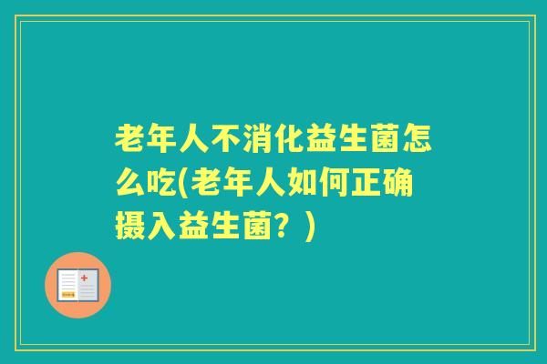 老年人不消化益生菌怎么吃(老年人如何正确摄入益生菌?) 老年人不消化益生菌怎么吃(老年人如何正确摄入益生菌?)