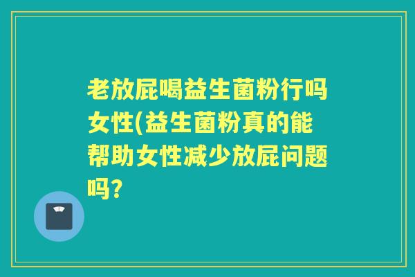 老放屁喝益生菌粉行吗女性(益生菌粉真的能帮助女性减少放屁问题吗? 老放屁喝益生菌粉行吗女性(益生菌粉真的能帮助女性减少放屁问题吗?
