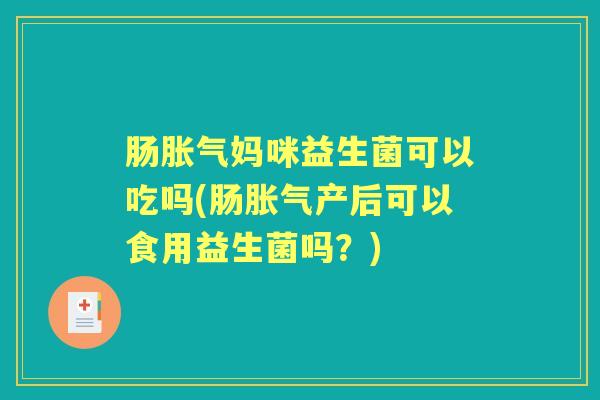 肠妈咪益生菌可以吃吗(肠产后可以食用益生菌吗？)