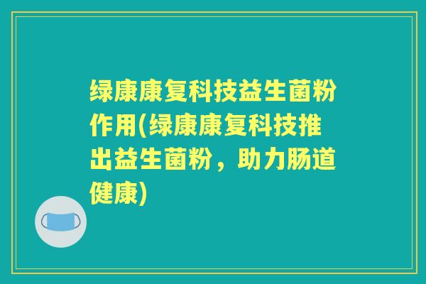绿康康复科技益生菌粉作用(绿康康复科技推出益生菌粉，助力肠道健康)