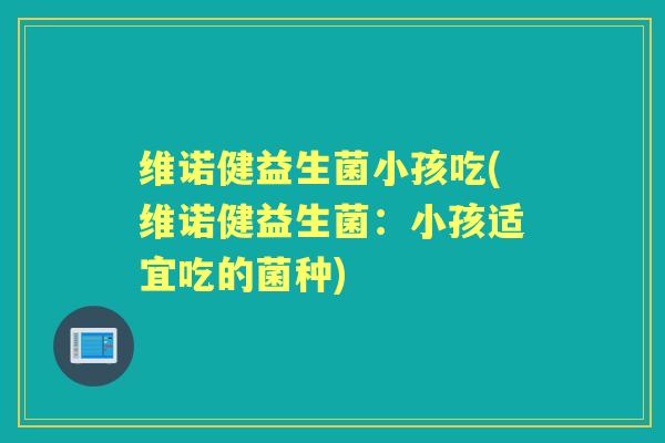 维诺健益生菌小孩吃(维诺健益生菌：小孩适宜吃的菌种)