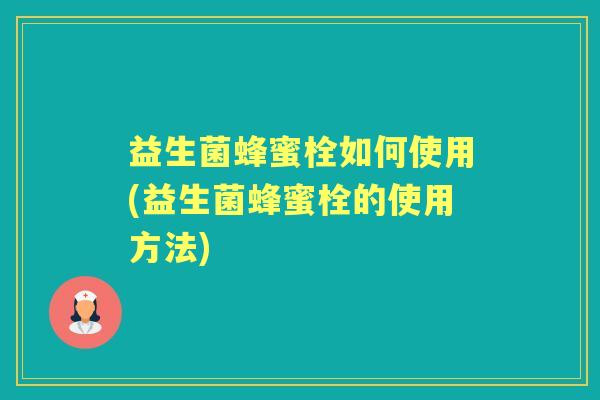 益生菌蜂蜜栓如何使用(益生菌蜂蜜栓的使用方法) 益生菌蜂蜜栓如何使用(益生菌蜂蜜栓的使用方法)