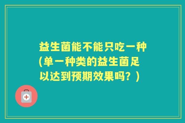益生菌能不能只吃一种(单一种类的益生菌足以达到预期效果吗?) 益生菌能不能只吃一种(单一种类的益生菌足以达到预期效果吗?)