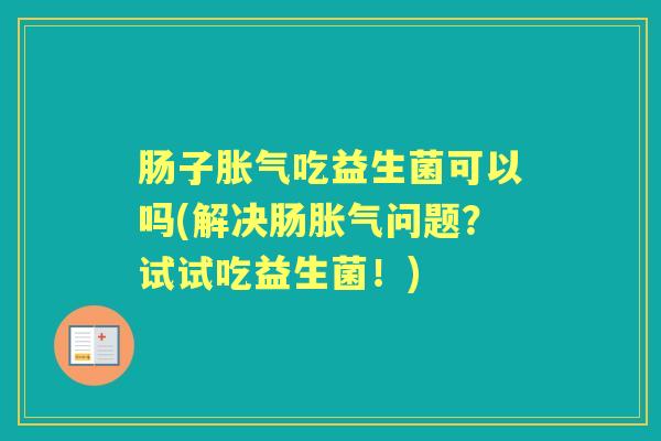 肠子吃益生菌可以吗(解决肠问题?试试吃益生菌!) 肠子吃益生菌可以吗(解决肠问题?试试吃益生菌!)