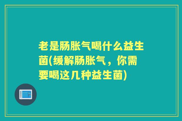 老是肠喝什么益生菌(缓解肠,你需要喝这几种益生菌) 老是肠喝什么益生菌(缓解肠,你需要喝这几种益生菌)