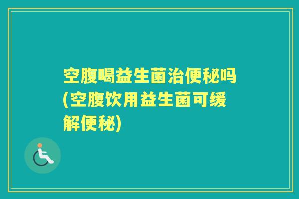 空腹喝益生菌吗(空腹饮用益生菌可缓解)
