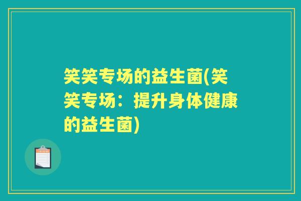笑笑专场的益生菌(笑笑专场:提升身体健康的益生菌) 笑笑专场的益生菌(笑笑专场:提升身体健康的益生菌)