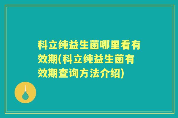 科立纯益生菌哪里看有效期(科立纯益生菌有效期查询方法介绍) 科立纯益生菌哪里看有效期(科立纯益生菌有效期查询方法介绍)