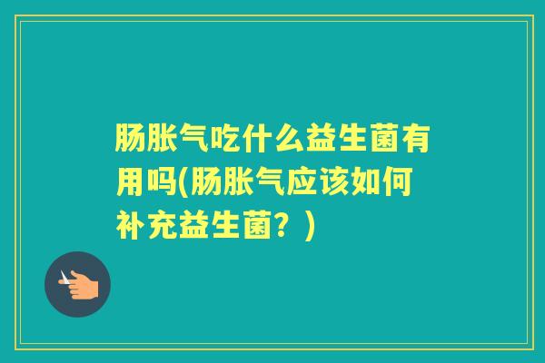 肠吃什么益生菌有用吗(肠应该如何补充益生菌?) 肠吃什么益生菌有用吗(肠应该如何补充益生菌?)