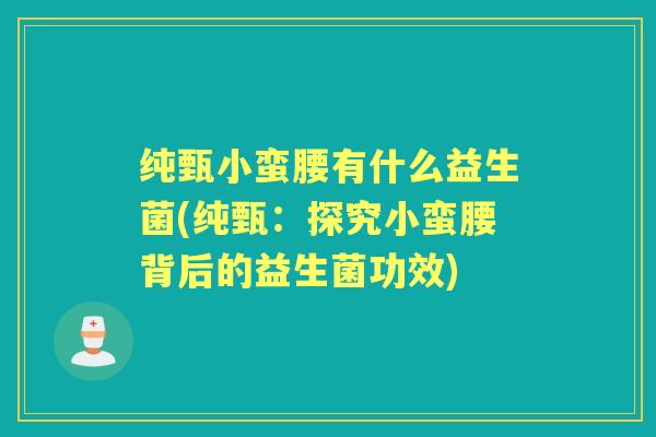 纯甄小蛮腰有什么益生菌(纯甄:探究小蛮腰背后的益生菌功效) 纯甄小蛮腰有什么益生菌(纯甄:探究小蛮腰背后的益生菌功效)