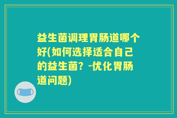 益生菌调理道哪个好(如何选择适合自己的益生菌？-优化道问题)