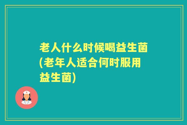 老人什么时候喝益生菌(老年人适合何时服用益生菌) 老人什么时候喝益生菌(老年人适合何时服用益生菌)