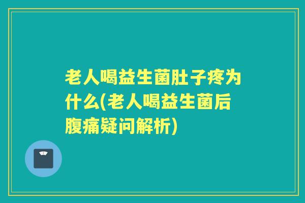 老人喝益生菌肚子疼为什么(老人喝益生菌后疑问解析) 老人喝益生菌肚子疼为什么(老人喝益生菌后疑问解析)