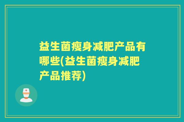 益生菌瘦身产品有哪些(益生菌瘦身产品推荐) 益生菌瘦身产品有哪些(益生菌瘦身产品推荐)