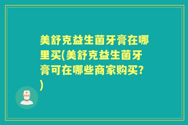 美舒克益生菌牙膏在哪里买(美舒克益生菌牙膏可在哪些商家购买?) 美舒克益生菌牙膏在哪里买(美舒克益生菌牙膏可在哪些商家购买?)