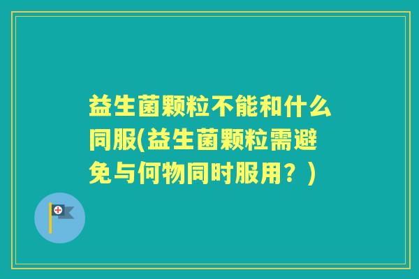 益生菌颗粒不能和什么同服(益生菌颗粒需避免与何物同时服用?) 益生菌颗粒不能和什么同服(益生菌颗粒需避免与何物同时服用?)
