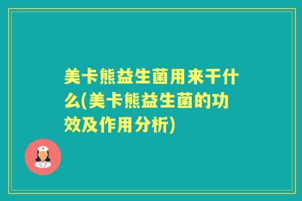 美卡熊益生菌用来干什么(美卡熊益生菌的功效及作用分析)