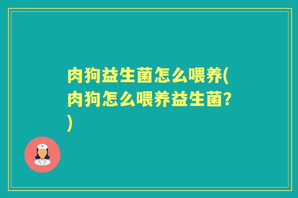 肉狗益生菌怎么喂养(肉狗怎么喂养益生菌?) 肉狗益生菌怎么喂养(肉狗怎么喂养益生菌?)