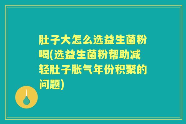 肚子大怎么选益生菌粉喝(选益生菌粉帮助减轻肚子年份积聚的问题) 肚子大怎么选益生菌粉喝(选益生菌粉帮助减轻肚子年份积聚的问题)