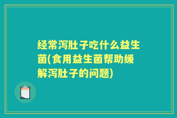 经常泻肚子吃什么益生菌(食用益生菌帮助缓解泻肚子的问题)