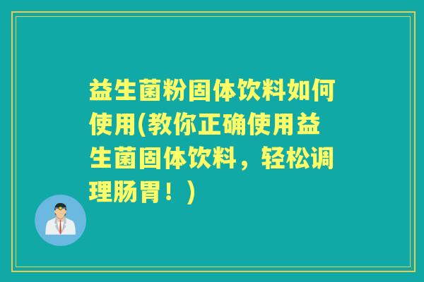 益生菌粉固体饮料如何使用(教你正确使用益生菌固体饮料,轻松调理肠胃!) 益生菌粉固体饮料如何使用(教你正确使用益生菌固体饮料,轻松调理肠胃!)