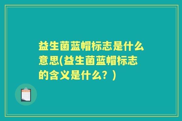 益生菌蓝帽标志是什么意思(益生菌蓝帽标志的含义是什么?) 益生菌蓝帽标志是什么意思(益生菌蓝帽标志的含义是什么?)
