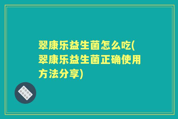 翠康乐益生菌怎么吃(翠康乐益生菌正确使用方法分享)