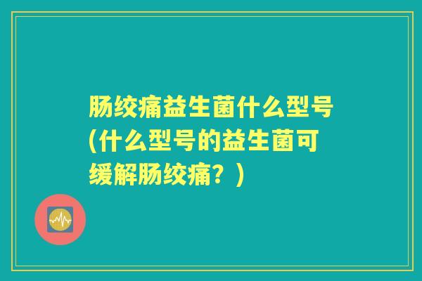 肠绞痛益生菌什么型号(什么型号的益生菌可缓解肠绞痛?) 肠绞痛益生菌什么型号(什么型号的益生菌可缓解肠绞痛?)