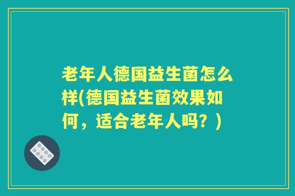 老年人德国益生菌怎么样(德国益生菌效果如何,适合老年人吗?) 老年人德国益生菌怎么样(德国益生菌效果如何,适合老年人吗?)