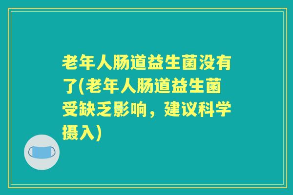 老年人肠道益生菌没有了(老年人肠道益生菌受缺乏影响，建议科学摄入)