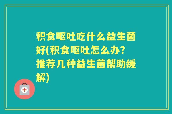 积食吃什么益生菌好(积食怎么办?推荐几种益生菌帮助缓解) 积食吃什么益生菌好(积食怎么办?推荐几种益生菌帮助缓解)