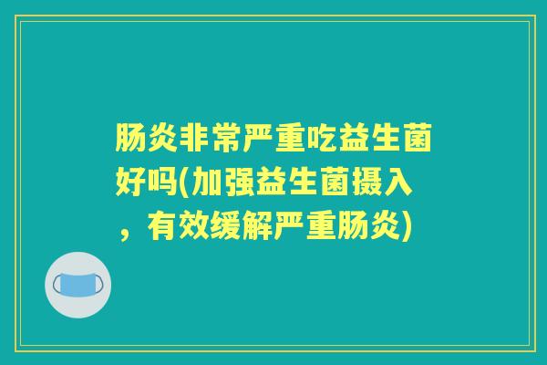 非常严重吃益生菌好吗(加强益生菌摄入,有效缓解严重) 非常严重吃益生菌好吗(加强益生菌摄入,有效缓解严重)