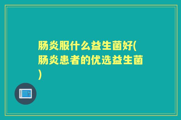 服什么益生菌好(患者的优选益生菌)