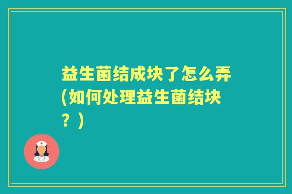 益生菌结成块了怎么弄(如何处理益生菌结块?) 益生菌结成块了怎么弄(如何处理益生菌结块?)