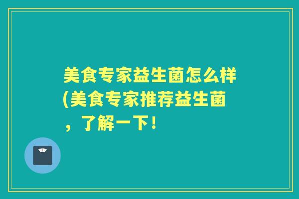 美食专家益生菌怎么样(美食专家推荐益生菌,了解一下! 美食专家益生菌怎么样(美食专家推荐益生菌,了解一下!
