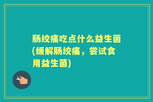 肠绞痛吃点什么益生菌(缓解肠绞痛,尝试食用益生菌) 肠绞痛吃点什么益生菌(缓解肠绞痛,尝试食用益生菌)