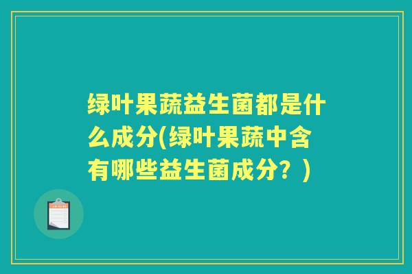 绿叶果蔬益生菌都是什么成分(绿叶果蔬中含有哪些益生菌成分？)