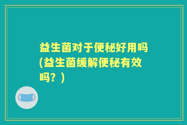 益生菌对于好用吗(益生菌缓解有效吗?) 益生菌对于好用吗(益生菌缓解有效吗?)